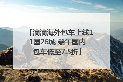 滴滴海外包车上线11国26城 端午国内包车低至7.5折