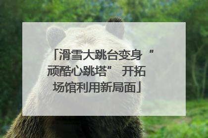 滑雪大跳台变身“顽酷心跳塔” 开拓场馆利用新局面
