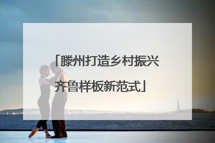 滕州打造乡村振兴齐鲁样板新范式