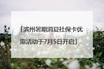 滨州暑期消夏社保卡优惠活动于7月5日开启