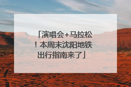 演唱会+马拉松！本周末沈阳地铁出行指南来了