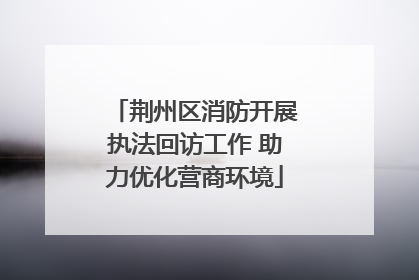 荆州区消防开展执法回访工作 助力优化营商环境