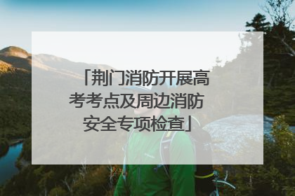 荆门消防开展高考考点及周边消防安全专项检查