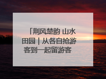 荆风楚韵 山水田园｜从各自抢游客到一起留游客 钟祥七村抱团解了“乡愁”添了“乡酬”