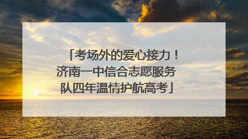 考场外的爱心接力！济南一中信合志愿服务队四年温情护航高考