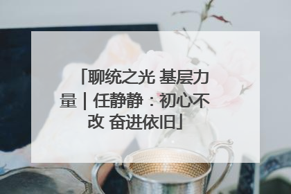 聊统之光 基层力量｜任静静：初心不改 奋进依旧