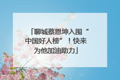 聊城蔡恩坤入围“中国好人榜”！快来为他加油助力