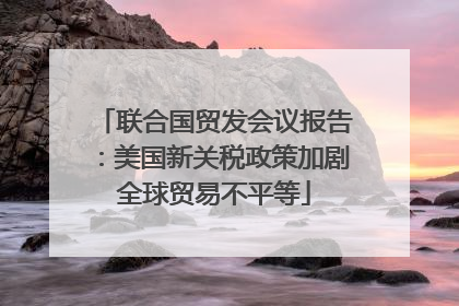 联合国贸发会议报告：美国新关税政策加剧全球贸易不平等