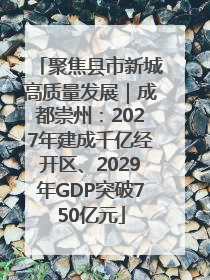 聚焦县市新城高质量发展｜成都崇州：2027年建成千亿经开区、2029年GDP突破750亿元