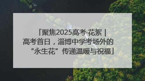 聚焦2025高考·花絮｜高考首日，淄博中学考场外的“永生花”传递温暖与祝福
