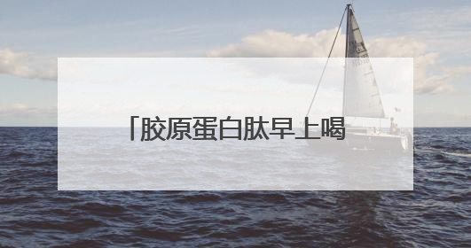 胶原蛋白肽早上喝还是晚上喝效果好