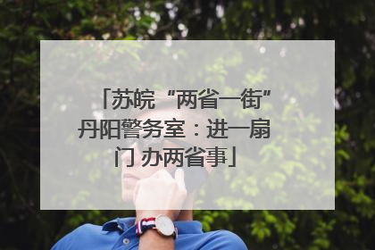 苏皖“两省一街”丹阳警务室：进一扇门 办两省事