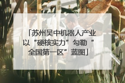 苏州吴中机器人产业以“硬核实力”勾勒“全国第一区”蓝图