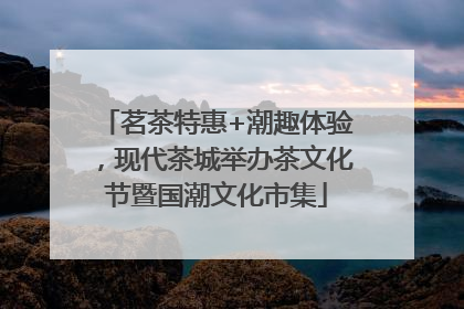 茗茶特惠+潮趣体验，现代茶城举办茶文化节暨国潮文化市集