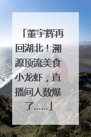 董宇辉再回湖北！溯源顶流美食小龙虾，直播间人数爆了……