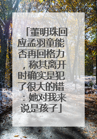 董明珠回应孟羽童能否再回格力，称其离开时确实是犯了很大的错：她对我来说是孩子