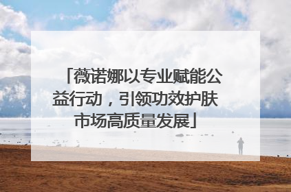 薇诺娜以专业赋能公益行动，引领功效护肤市场高质量发展