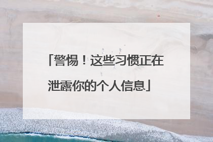 警惕！这些习惯正在泄露你的个人信息