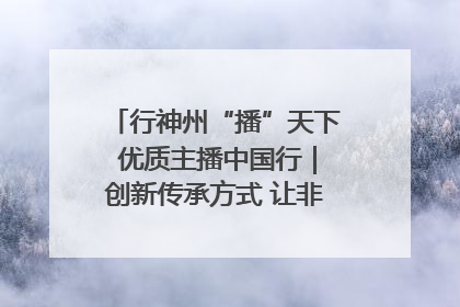 行神州“播”天下 优质主播中国行｜创新传承方式 让非遗“活”在当下
