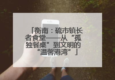 衡南：硫市镇长者食堂——从“孤独餐桌”到文明的“温馨港湾”