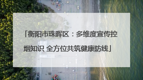 衡阳市珠晖区：多维度宣传控烟知识 全方位共筑健康防线