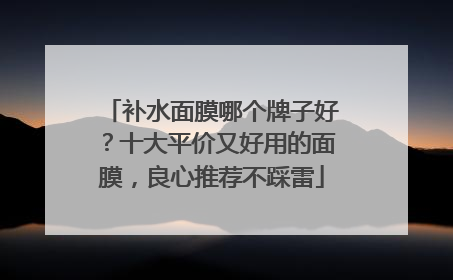 补水面膜哪个牌子好？十大平价又好用的面膜，良心推荐不踩雷