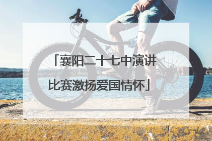 襄阳二十七中演讲比赛激扬爱国情怀