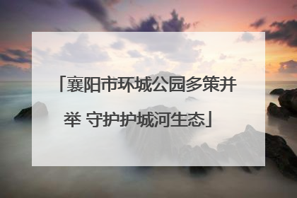 襄阳市环城公园多策并举 守护护城河生态