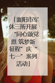 襄阳市军休三所开展“同心颂党恩 筑梦新征程”庆“七一”系列活动