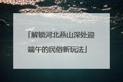 解锁河北燕山深处迎端午的民俗新玩法