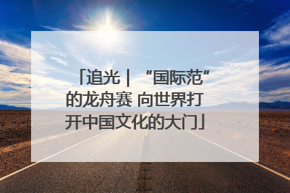 追光｜“国际范”的龙舟赛 向世界打开中国文化的大门
