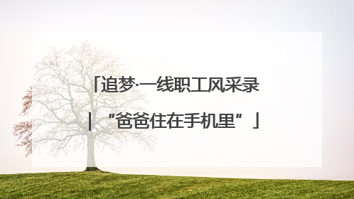 追梦·一线职工风采录｜“爸爸住在手机里”