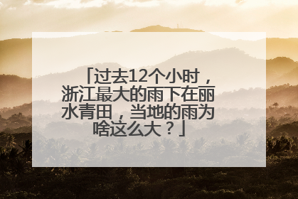 过去12个小时，浙江最大的雨下在丽水青田，当地的雨为啥这么大？