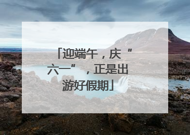 迎端午，庆“六一”，正是出游好假期