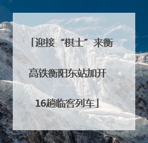 迎接“棋士”来衡 高铁衡阳东站加开16趟临客列车