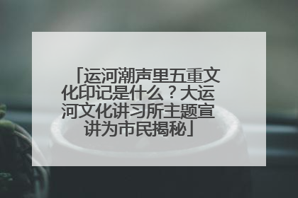 运河潮声里五重文化印记是什么？大运河文化讲习所主题宣讲为市民揭秘