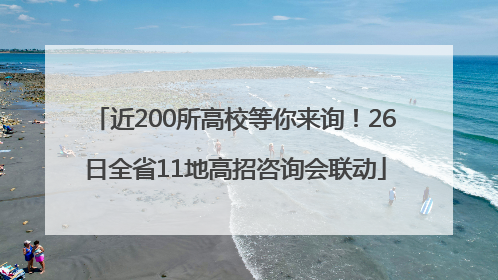 近200所高校等你来询！26日全省11地高招咨询会联动
