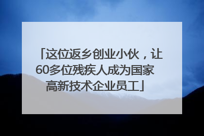 这位返乡创业小伙，让60多位残疾人成为国家高新技术企业员工