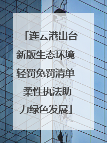 连云港出台新版生态环境轻罚免罚清单 柔性执法助力绿色发展