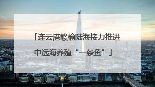 连云港赣榆陆海接力推进中远海养殖“一条鱼”