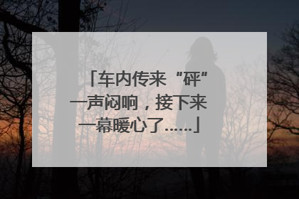 车内传来“砰”一声闷响，接下来一幕暖心了……