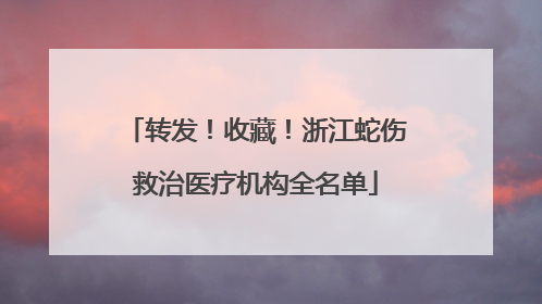 转发！收藏！浙江蛇伤救治医疗机构全名单
