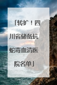 转扩！四川省储备抗蛇毒血清医院名单