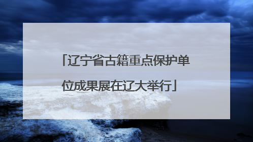 辽宁省古籍重点保护单位成果展在辽大举行