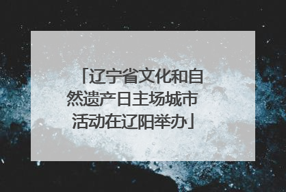 辽宁省文化和自然遗产日主场城市活动在辽阳举办