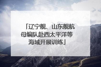 辽宁舰、山东舰航母编队赴西太平洋等海域开展训练