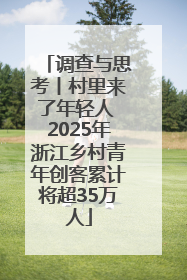 调查与思考丨村里来了年轻人 2025年浙江乡村青年创客累计将超35万人
