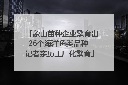 象山苗种企业繁育出26个海洋鱼类品种 记者亲历工厂化繁育