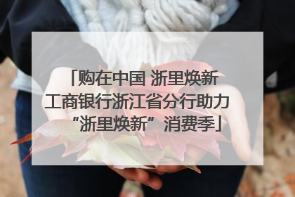 购在中国 浙里焕新 工商银行浙江省分行助力“浙里焕新”消费季