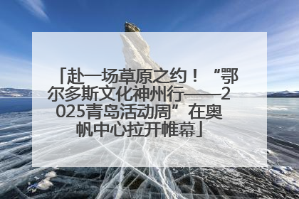 赴一场草原之约！“鄂尔多斯文化神州行——2025青岛活动周”在奥帆中心拉开帷幕